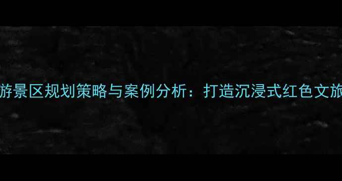 图片 红色旅游景区规划策略与案例分析：打造沉浸式红色文旅新标杆