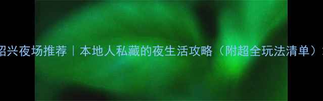 图片 绍兴夜场推荐｜本地人私藏的夜生活攻略（附超全玩法清单）2