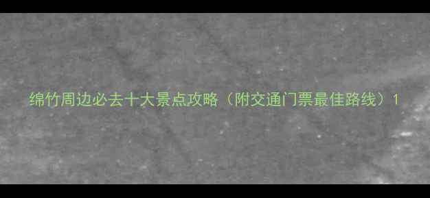 图片 绵竹周边必去十大景点攻略（附交通门票最佳路线）1