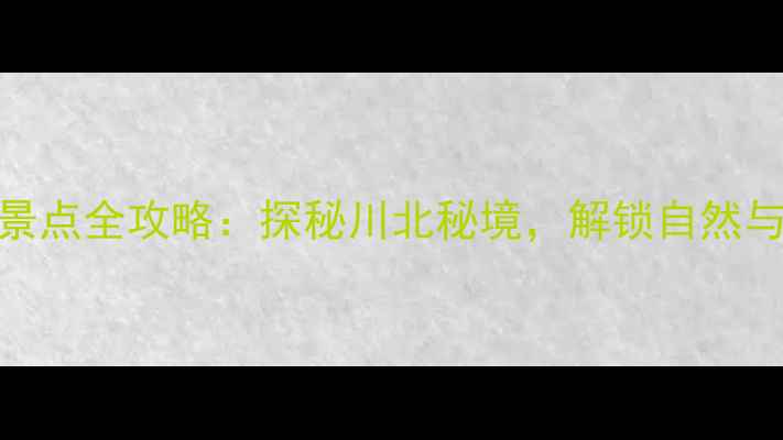 图片 绵阳平武旅游景点全攻略：探秘川北秘境，解锁自然与人文双重盛宴