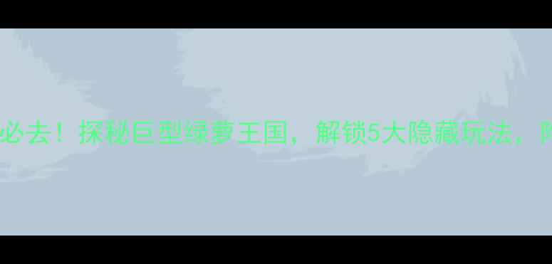 图片 绿萝植物园必去！探秘巨型绿萝王国，解锁5大隐藏玩法，附详细攻略1