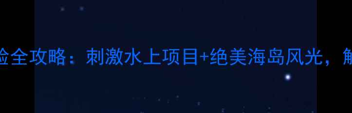 图片 罗源湾海上搏斗体验全攻略：刺激水上项目+绝美海岛风光，解锁福建秘境之旅！
