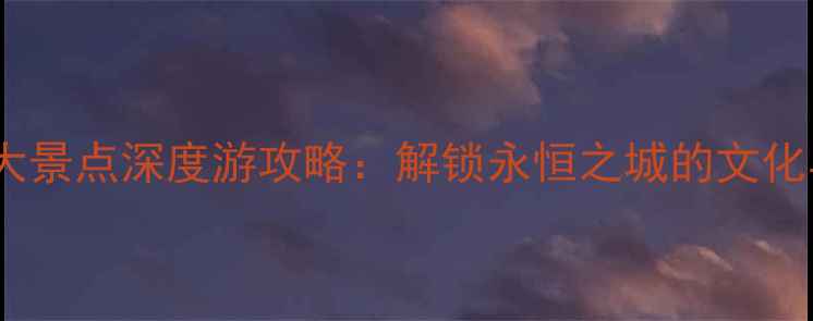 图片 罗马必去十大景点深度游攻略：解锁永恒之城的文化与历史秘境2