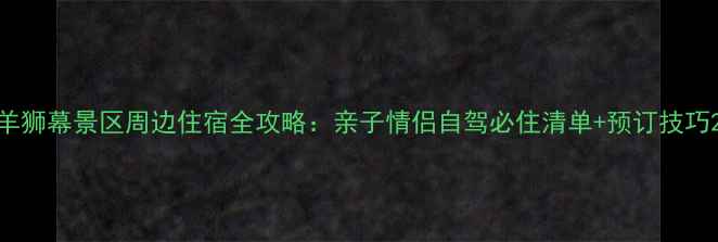图片 羊狮幕景区周边住宿全攻略：亲子情侣自驾必住清单+预订技巧2