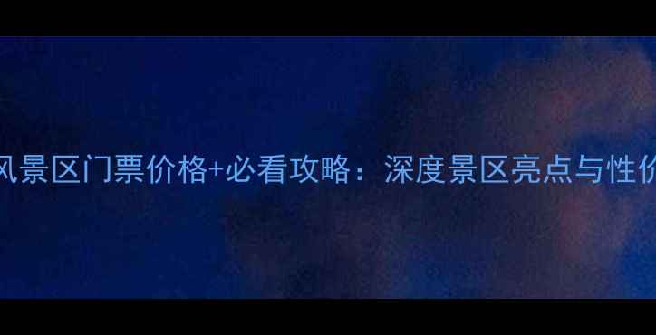图片 美人腿风景区门票价格+必看攻略：深度景区亮点与性价比路线
