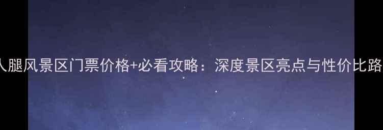 图片 美人腿风景区门票价格+必看攻略：深度景区亮点与性价比路线2