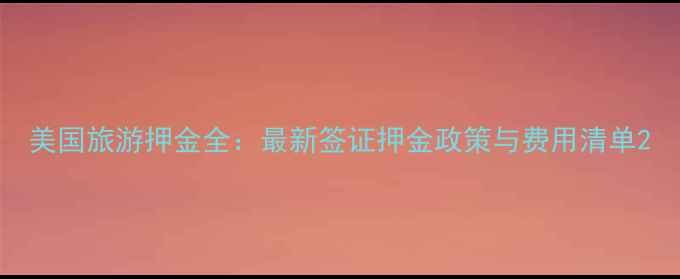 图片 美国旅游押金全：最新签证押金政策与费用清单2
