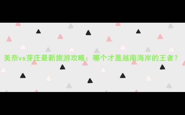图片 美奈vs芽庄最新旅游攻略：哪个才是越南海岸的王者？