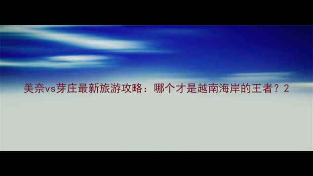 图片 美奈vs芽庄最新旅游攻略：哪个才是越南海岸的王者？2