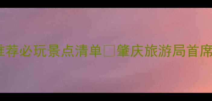 图片 肇庆旅游攻略张丽文亲测推荐必玩景点清单🌄肇庆旅游局首席导游的私藏玩法大公开！1