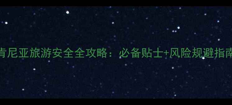 图片 肯尼亚旅游安全全攻略：必备贴士+风险规避指南