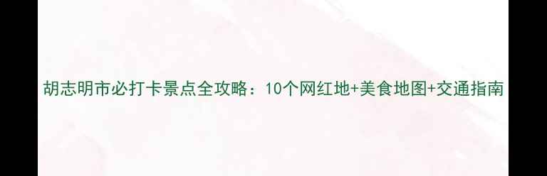图片 胡志明市必打卡景点全攻略：10个网红地+美食地图+交通指南