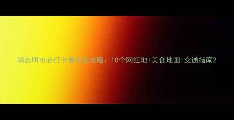 图片 胡志明市必打卡景点全攻略：10个网红地+美食地图+交通指南2