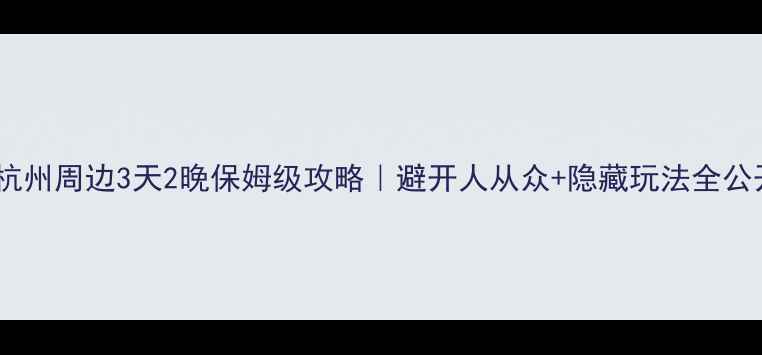 图片 自驾杭州周边3天2晚保姆级攻略｜避开人从众+隐藏玩法全公开🚗2