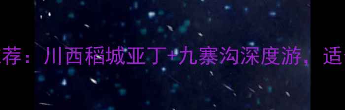 图片 自驾游三天两夜路线推荐：川西稻城亚丁+九寨沟深度游，适合拍照打卡的秘境之旅