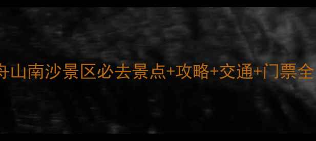 图片 舟山南沙景区必去景点+攻略+交通+门票全1