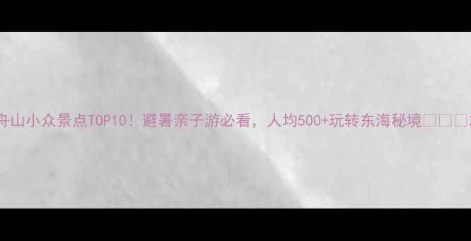 图片 舟山小众景点TOP10！避暑亲子游必看，人均500+玩转东海秘境🌊🏝️2