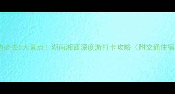 图片 芙蓉镇周边必去5大景点！湖南湘西深度游打卡攻略（附交通住宿全攻略）2