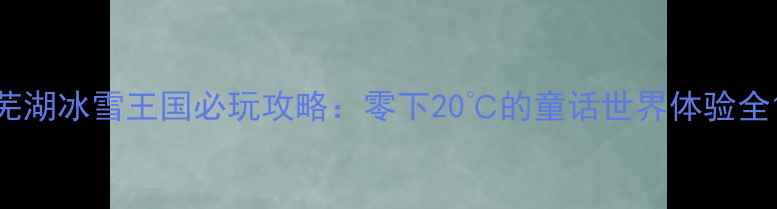 图片 芜湖冰雪王国必玩攻略：零下20℃的童话世界体验全1