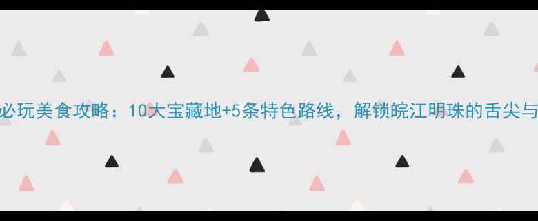 图片 芜湖必玩美食攻略：10大宝藏地+5条特色路线，解锁皖江明珠的舌尖与风景