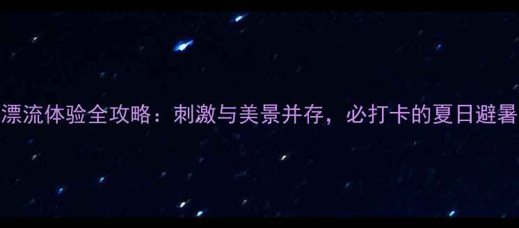 图片 花水湾漂流体验全攻略：刺激与美景并存，必打卡的夏日避暑胜地！