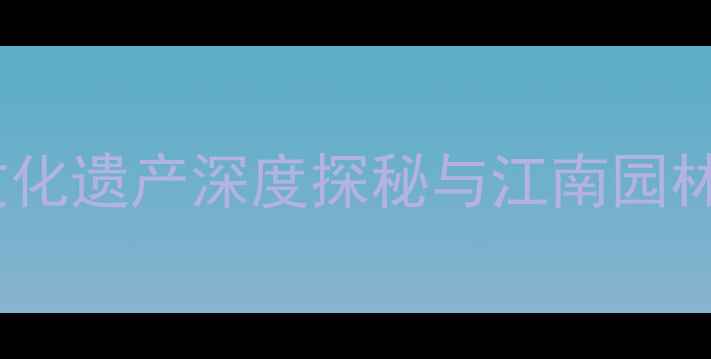 图片 苏州园林必游景点全攻略：世界文化遗产深度探秘与江南园林文化（附最新门票及游览路线）1