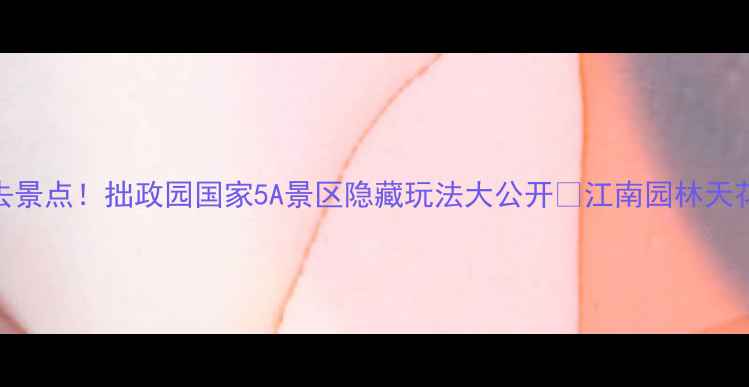 图片 苏州必去景点！拙政园国家5A景区隐藏玩法大公开📸江南园林天花板攻略