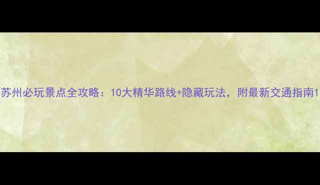 图片 苏州必玩景点全攻略：10大精华路线+隐藏玩法，附最新交通指南1