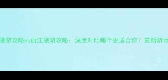 图片 苏州旅游攻略vs丽江旅游攻略：深度对比哪个更适合你？最新游玩指南