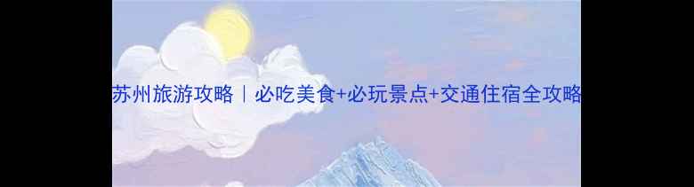 图片 苏州旅游攻略｜必吃美食+必玩景点+交通住宿全攻略