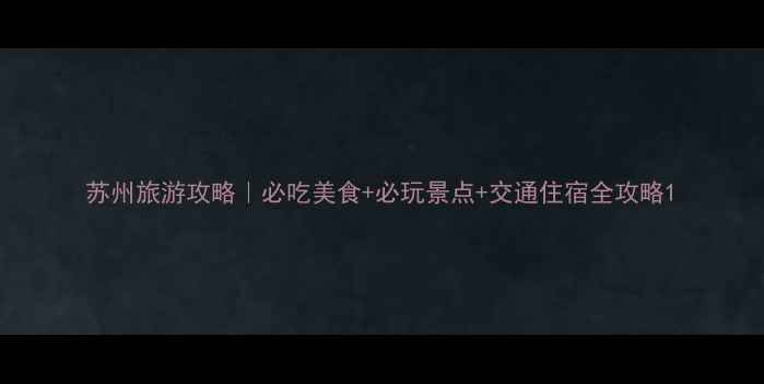 图片 苏州旅游攻略｜必吃美食+必玩景点+交通住宿全攻略1
