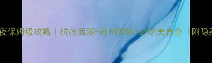 图片 苏杭3天2夜保姆级攻略｜杭州西湖+苏州园林+必吃美食全（附隐藏玩法）1