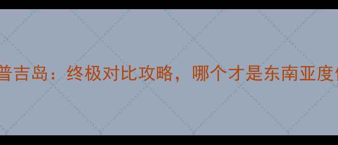 图片 苏梅岛vs普吉岛：终极对比攻略，哪个才是东南亚度假首选？2