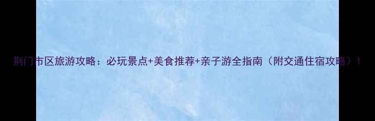 图片 荆门市区旅游攻略：必玩景点+美食推荐+亲子游全指南（附交通住宿攻略）1