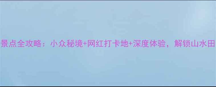 图片 荔浦县必玩景点全攻略：小众秘境+网红打卡地+深度体验，解锁山水田园诗画之旅