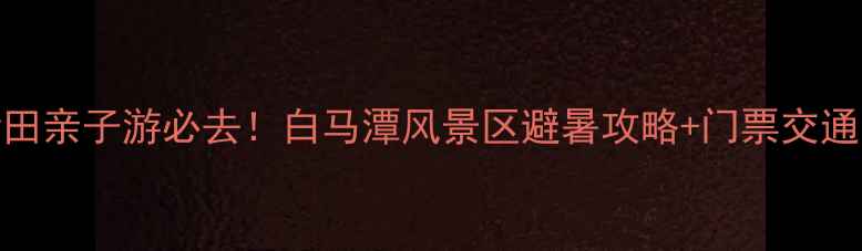 图片 莆田亲子游必去！白马潭风景区避暑攻略+门票交通全