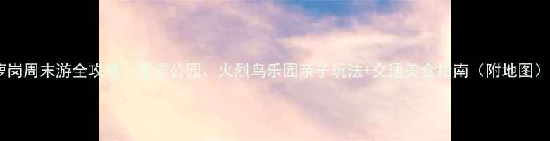 图片 萝岗周末游全攻略：香雪公园、火烈鸟乐园亲子玩法+交通美食指南（附地图）2