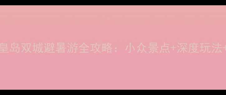 图片 葫芦岛+秦皇岛双城避暑游全攻略：小众景点+深度玩法+避坑指南1