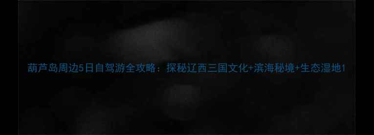 图片 葫芦岛周边5日自驾游全攻略：探秘辽西三国文化+滨海秘境+生态湿地1