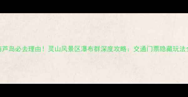 图片 葫芦岛必去理由！灵山风景区瀑布群深度攻略：交通门票隐藏玩法全