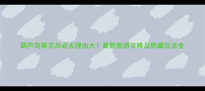 图片 葫芦岛菊花岛必去理由大！最新旅游攻略及隐藏玩法全