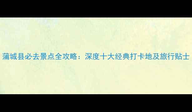 图片 蒲城县必去景点全攻略：深度十大经典打卡地及旅行贴士