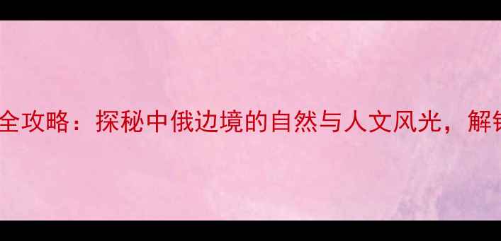图片 虎林必去景点全攻略：探秘中俄边境的自然与人文风光，解锁深度游秘籍1