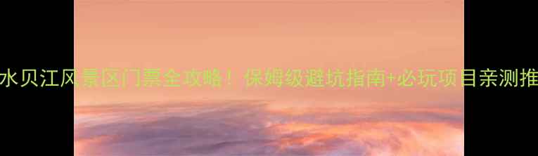 图片 融水贝江风景区门票全攻略！保姆级避坑指南+必玩项目亲测推荐