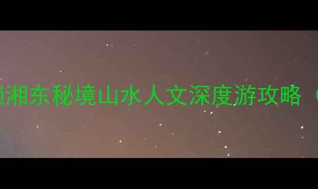 图片 衡东必玩Top10！解锁湘东秘境山水人文深度游攻略（附交通美食全指南）