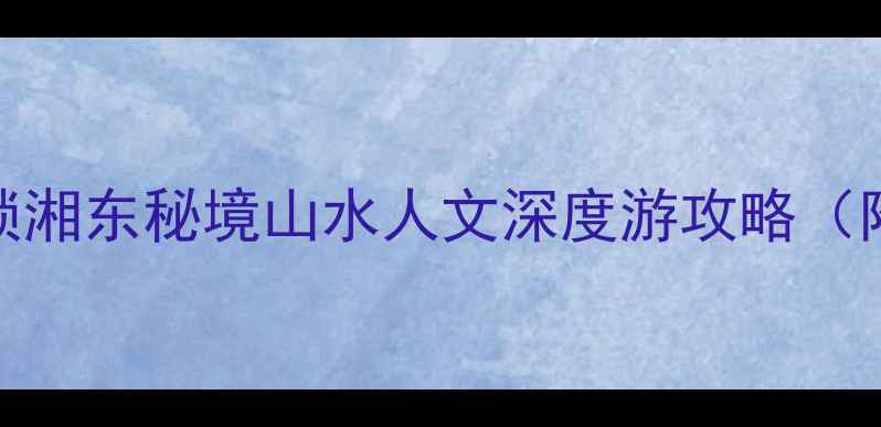 图片 衡东必玩Top10！解锁湘东秘境山水人文深度游攻略（附交通美食全指南）2