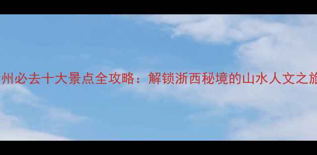 图片 衢州必去十大景点全攻略：解锁浙西秘境的山水人文之旅2