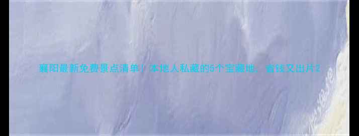 图片 襄阳最新免费景点清单！本地人私藏的5个宝藏地，省钱又出片2