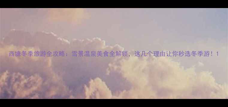 图片 西塘冬季旅游全攻略：雪景温泉美食全解锁，这几个理由让你秒选冬季游！1