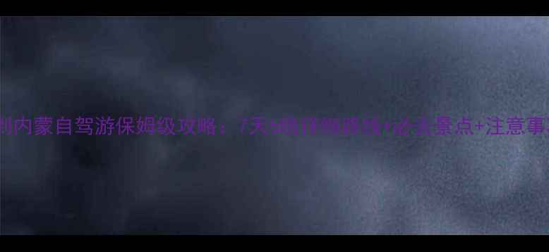 图片 西宁到内蒙自驾游保姆级攻略：7天6晚详细路线+必去景点+注意事项全2